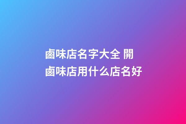 鹵味店名字大全 開鹵味店用什么店名好-第1張-店鋪起名-玄機(jī)派